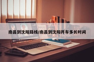 南昌到沈阳路线/南昌到沈阳开车多长时间