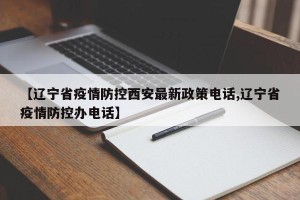 【辽宁省疫情防控西安最新政策电话,辽宁省疫情防控办电话】