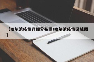 【哈尔滨疫情详细分布图/哈尔滨疫情区域图】