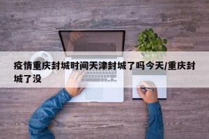 疫情重庆封城时间天津封城了吗今天/重庆封城了没
