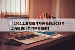 【2021上海疫情几号开始的/2021年上海疫情什么时候开始的】