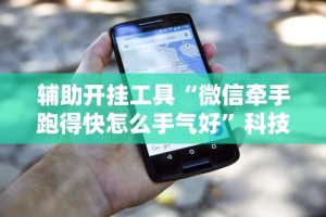 辅助开挂工具“微信牵手跑得快怎么手气好”科技辅助神器手机版