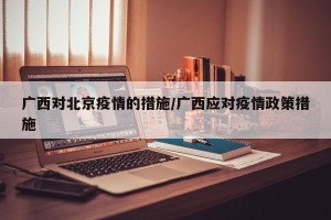 广西对北京疫情的措施/广西应对疫情政策措施