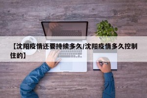 【沈阳疫情还要持续多久/沈阳疫情多久控制住的】