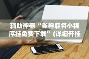 辅助神器“雀神麻将小程序挂免费下载”(详细开挂教程)