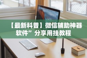 【最新科普】微信辅助神器软件”分享用挂教程