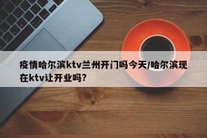 疫情哈尔滨ktv兰州开门吗今天/哈尔滨现在ktv让开业吗?