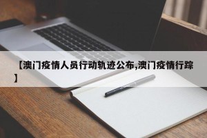 【澳门疫情人员行动轨迹公布,澳门疫情行踪】