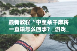 最新教程“中至余干麻将一直输怎么回事？_游戏_玩家_工具