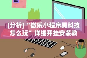 [分析]“微乐小程序黑科技怎么玩”详细开挂安装教程