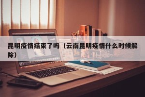 昆明疫情结束了吗（云南昆明疫情什么时候解除）