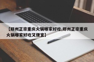 【郑州正宗重庆火锅哪家好吃,郑州正宗重庆火锅哪家好吃又便宜】