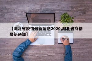 【湖北省疫情最新消息2020,湖北省疫情最新通知】