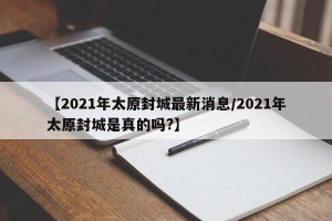 【2021年太原封城最新消息/2021年太原封城是真的吗?】