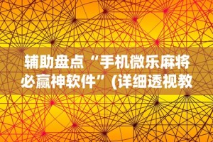 辅助盘点“手机微乐麻将必赢神软件”(详细透视教程)