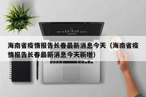 海南省疫情报告长春最新消息今天（海南省疫情报告长春最新消息今天新增）