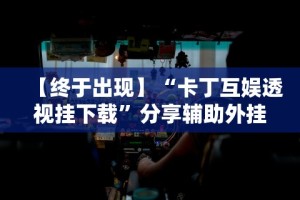 【终于出现】“卡丁互娱透视挂下载”分享辅助外挂教程