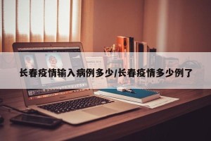 长春疫情输入病例多少/长春疫情多少例了