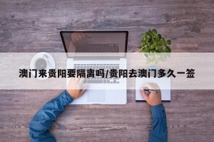 澳门来贵阳要隔离吗/贵阳去澳门多久一签
