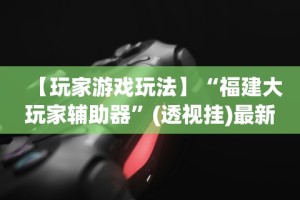 【玩家游戏玩法】“福建大玩家辅助器”(透视挂)最新辅助详细教程