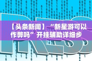 【头条新闻】“新星游可以作弊吗”开挂辅助详细步骤