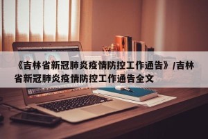 《吉林省新冠肺炎疫情防控工作通告》/吉林省新冠肺炎疫情防控工作通告全文