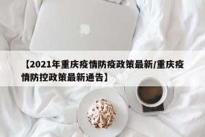 【2021年重庆疫情防疫政策最新/重庆疫情防控政策最新通告】