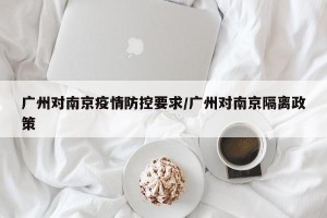 广州对南京疫情防控要求/广州对南京隔离政策