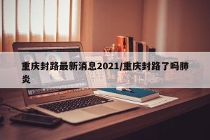 重庆封路最新消息2021/重庆封路了吗肺炎