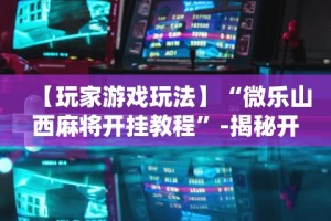 【玩家游戏玩法】“微乐山西麻将开挂教程”-揭秘开挂教程分享