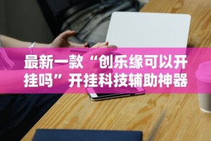 最新一款“创乐缘可以开挂吗”开挂科技辅助神器手机