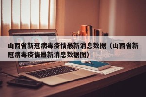 山西省新冠病毒疫情最新消息数据（山西省新冠病毒疫情最新消息数据图）