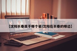 【沈阳长春属于哪个省/沈阳在长春的哪边】