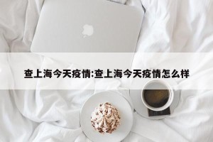 查上海今天疫情:查上海今天疫情怎么样