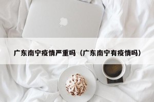 广东南宁疫情严重吗（广东南宁有疫情吗）
