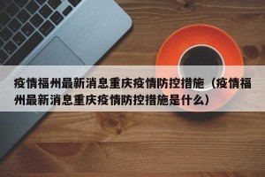疫情福州最新消息重庆疫情防控措施（疫情福州最新消息重庆疫情防控措施是什么）