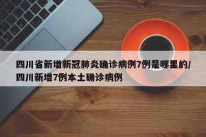 四川省新增新冠肺炎确诊病例7例是哪里的/四川新增7例本土确诊病例