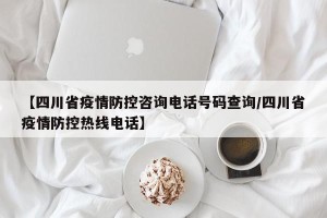 【四川省疫情防控咨询电话号码查询/四川省疫情防控热线电话】