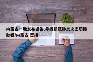 内蒙古一地发布通告,寻找新冠肺炎次密切接触者/内蒙古 密接