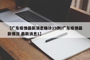 【广东疫情最新消息确诊19例/广东疫情最新情况 最新消息1】