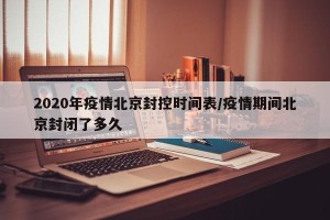 2020年疫情北京封控时间表/疫情期间北京封闭了多久