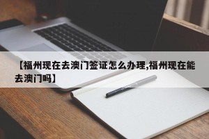【福州现在去澳门签证怎么办理,福州现在能去澳门吗】