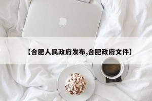 【合肥人民政府发布,合肥政府文件】