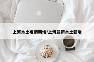 上海本土疫情新增/上海最新本土新增