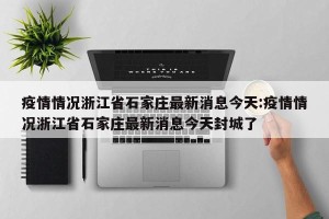 疫情情况浙江省石家庄最新消息今天:疫情情况浙江省石家庄最新消息今天封城了