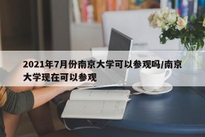 2021年7月份南京大学可以参观吗/南京大学现在可以参观