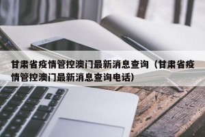 甘肃省疫情管控澳门最新消息查询（甘肃省疫情管控澳门最新消息查询电话）