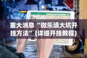 重大消息“微乐填大坑开挂方法”(详细开挂教程)