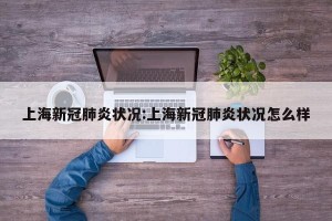 上海新冠肺炎状况:上海新冠肺炎状况怎么样