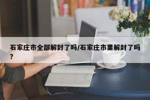 石家庄市全部解封了吗/石家庄市里解封了吗?